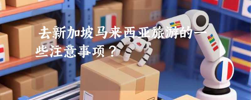 去新加坡马来西亚旅游的一些注意事项？