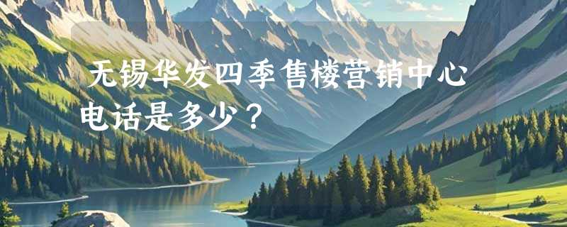 无锡华发四季售楼营销中心电话是多少？