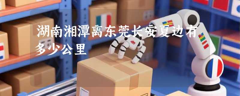 湖南湘潭离东莞长安夏边有多少公里