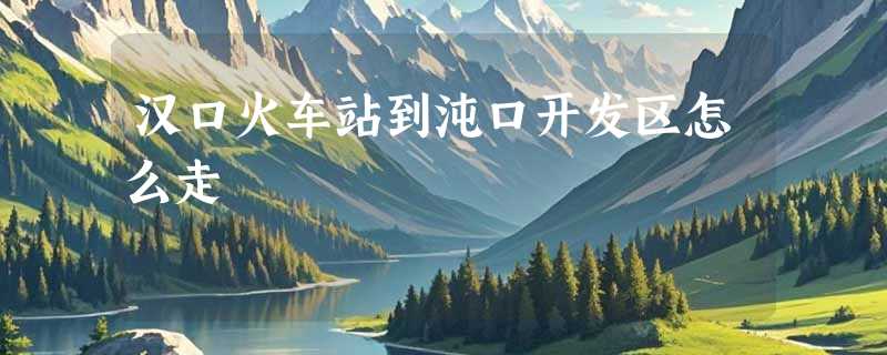汉口火车站到沌口开发区怎么走