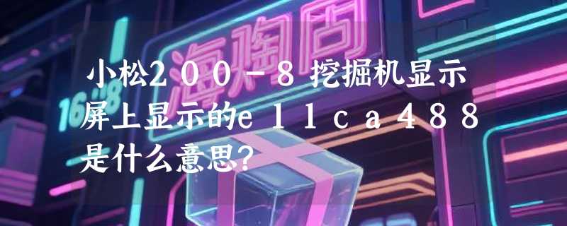 小松200-8挖掘机显示屏上显示的e11ca488是什么意思?