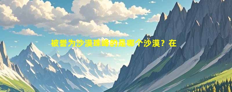 被誉为沙漠珠峰的是哪个沙漠？在哪里？