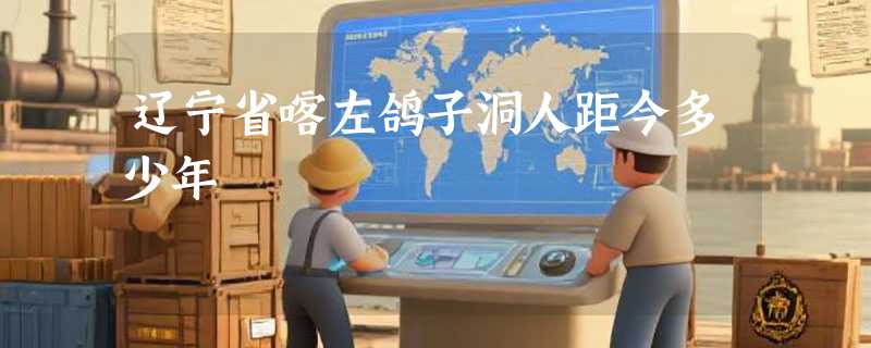 辽宁省喀左鸽子洞人距今多少年