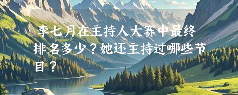 李七月在主持人大赛中最终排名多少？她还主持过哪些节目？
