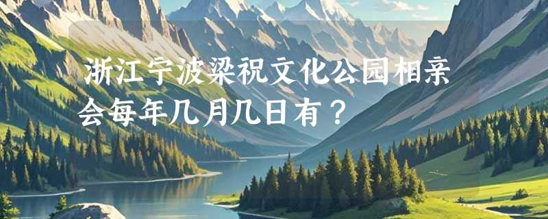浙江宁波梁祝文化公园相亲会每年几月几日有？