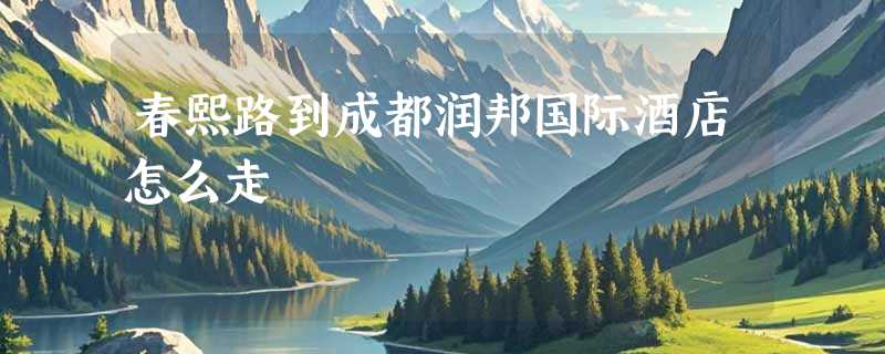 春熙路到成都润邦国际酒店怎么走