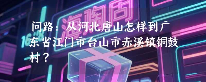 问路：从河北唐山怎样到广东省江门市台山市赤溪镇铜鼓村？