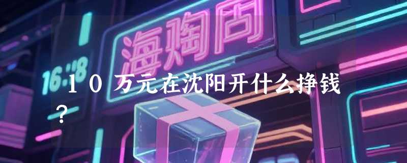 10万元在沈阳开什么挣钱?