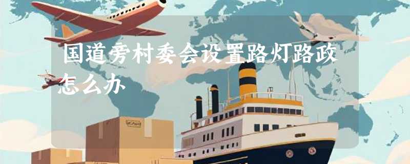 国道旁村委会设置路灯路政怎么办