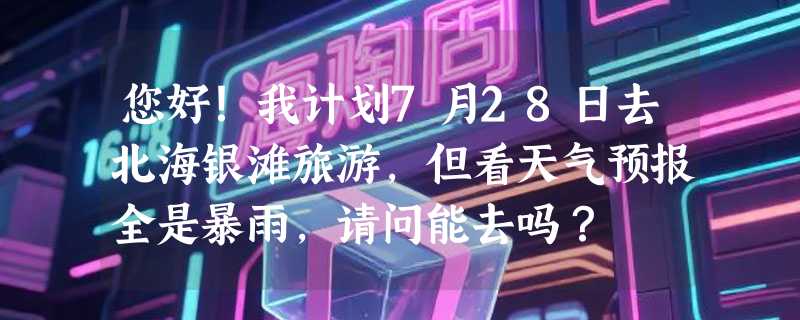 您好！我计划7月28日去北海银滩旅游，但看天气预报全是暴雨，请问能去吗？