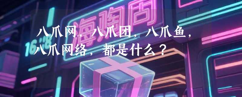 八爪网，八爪团，八爪鱼，八爪网络，都是什么？