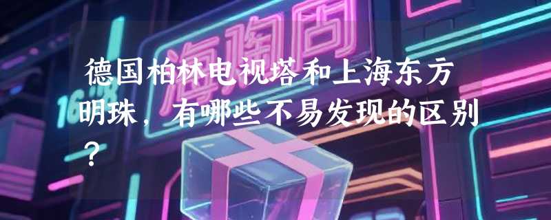 德国柏林电视塔和上海东方明珠，有哪些不易发现的区别？