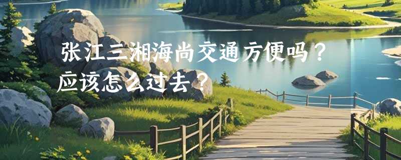 张江三湘海尚交通方便吗？应该怎么过去？