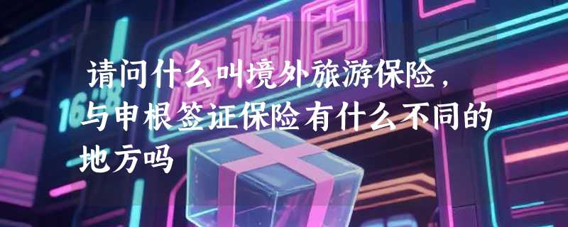 请问什么叫境外旅游保险，与申根签证保险有什么不同的地方吗