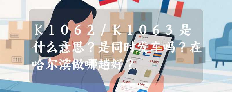 K1062/K1063是什么意思？是同时发车吗？在哈尔滨做哪趟好？