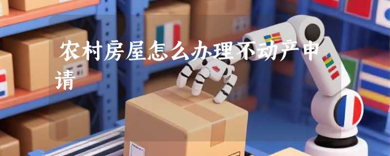 农村房屋怎么办理不动产申请