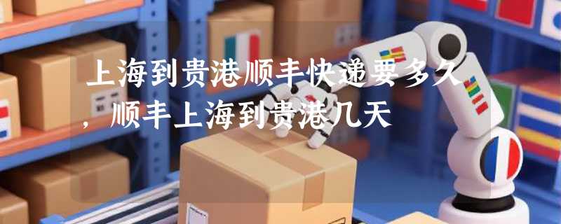 上海到贵港顺丰快递要多久，顺丰上海到贵港几天