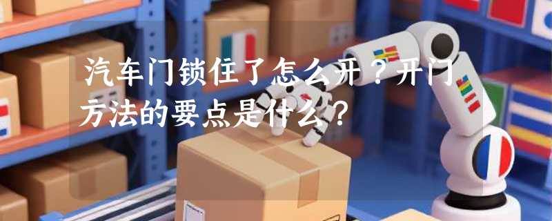 汽车门锁住了怎么开？开门方法的要点是什么？