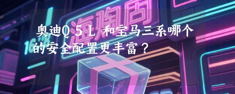 奥迪Q5L和宝马三系哪个的安全配置更丰富？