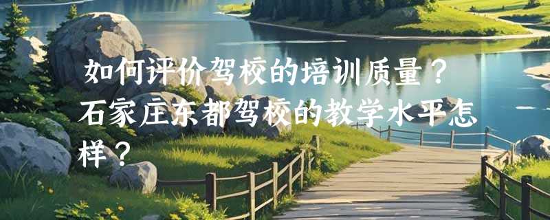 如何评价驾校的培训质量？石家庄东都驾校的教学水平怎样？