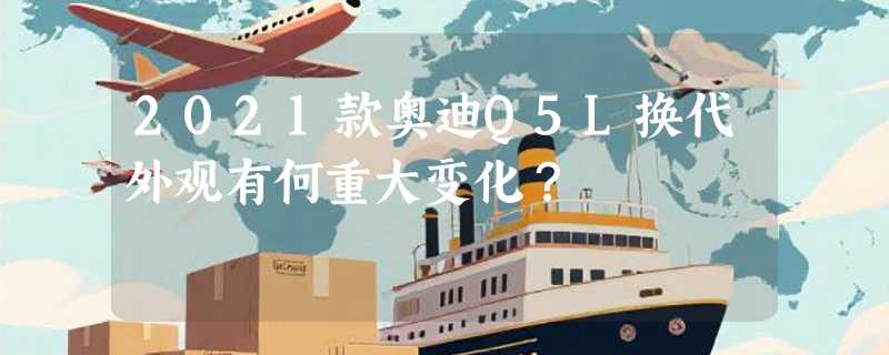 2021款奥迪Q5L换代外观有何重大变化？