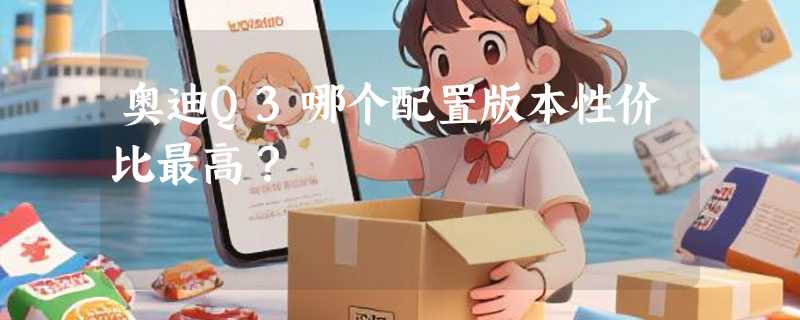 奥迪Q3哪个配置版本性价比最高？