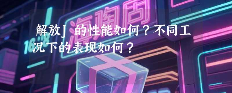 解放J的性能如何？不同工况下的表现如何？