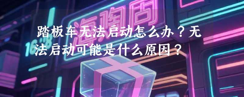 踏板车无法启动怎么办？无法启动可能是什么原因？