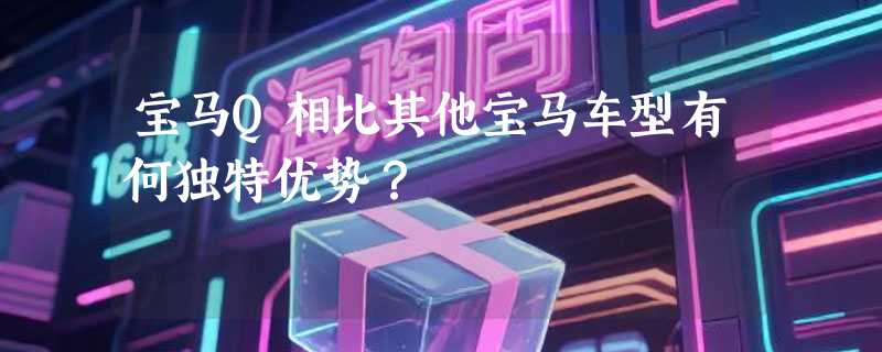 宝马Q相比其他宝马车型有何独特优势？