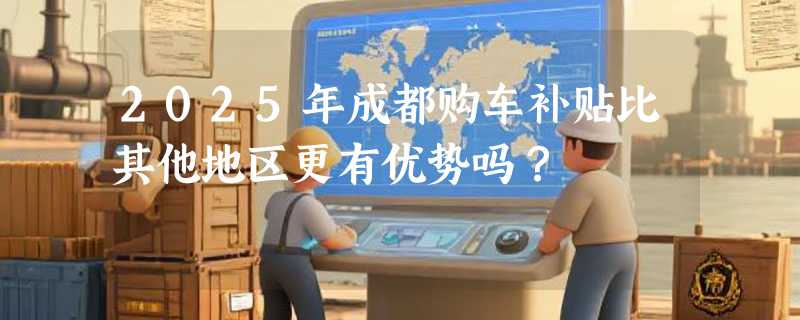 2025年成都购车补贴比其他地区更有优势吗？