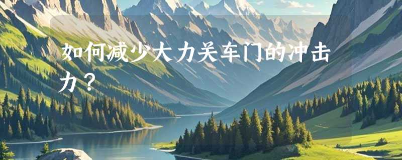 如何减少大力关车门的冲击力？