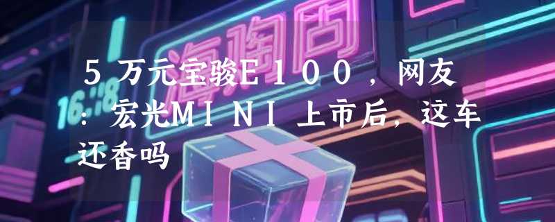 5万元宝骏E100，网友：宏光MINI上市后，这车还香吗