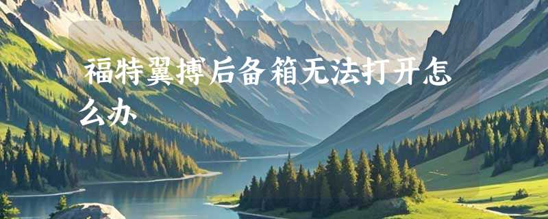 福特翼搏后备箱无法打开怎么办