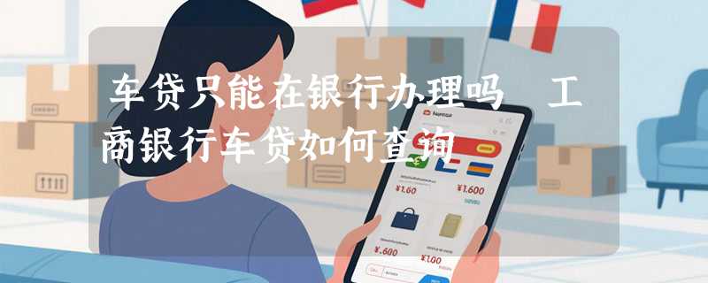 车贷只能在银行办理吗 工商银行车贷如何查询