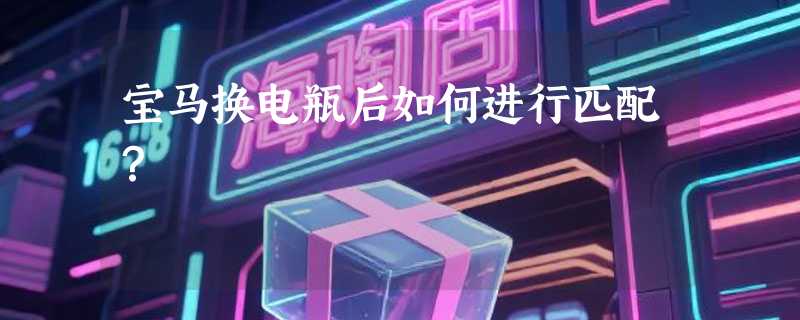 宝马换电瓶后如何进行匹配？