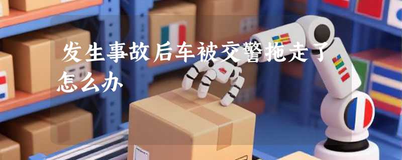 发生事故后车被交警拖走了怎么办