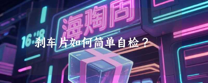 刹车片如何简单自检？