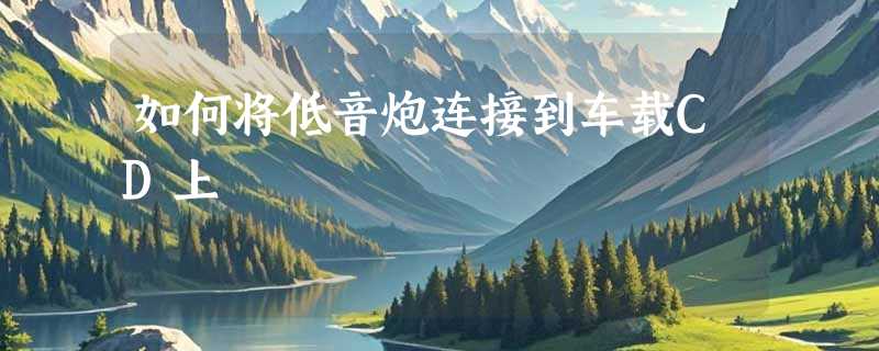 如何将低音炮连接到车载CD上
