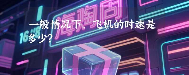 一般情况下.飞机的时速是多少?