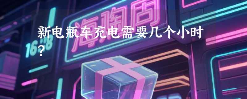 新电瓶车充电需要几个小时？