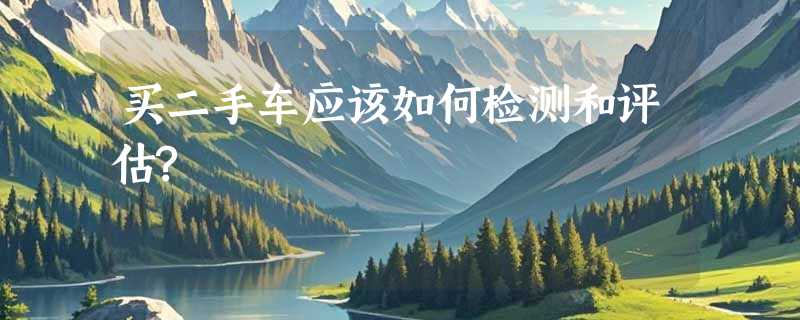 买二手车应该如何检测和评估?