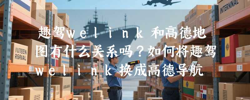 趣驾welink和高德地图有什么关系吗？如何将趣驾welink换成高德导航