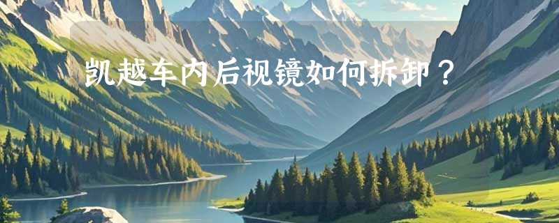 凯越车内后视镜如何拆卸？