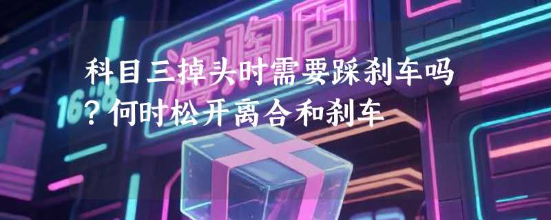 科目三掉头时需要踩刹车吗？何时松开离合和刹车
