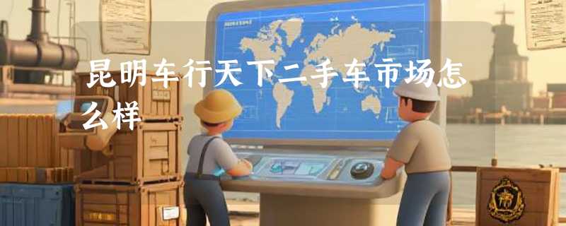 昆明车行天下二手车市场怎么样