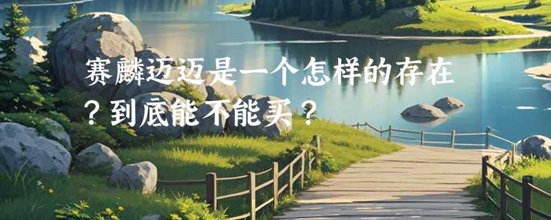 赛麟迈迈是一个怎样的存在？到底能不能买？