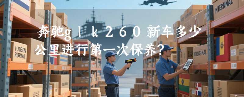 奔驰glk260新车多少公里进行第一次保养?