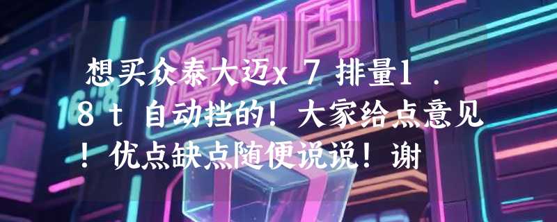想买众泰大迈x7排量1.8t自动挡的！大家给点意见！优点缺点随便说说！谢