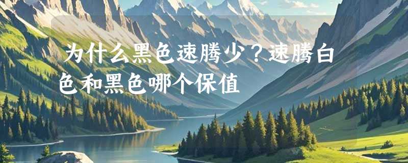 为什么黑色速腾少？速腾白色和黑色哪个保值