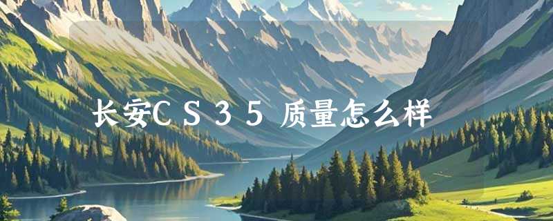 长安CS35质量怎么样